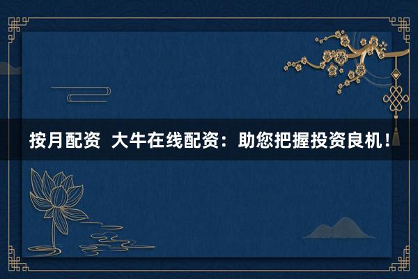 按月配资  大牛在线配资：助您把握投资良机！