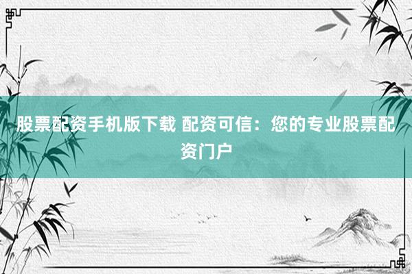 股票配资手机版下载 配资可信:您的专业股票配资门户