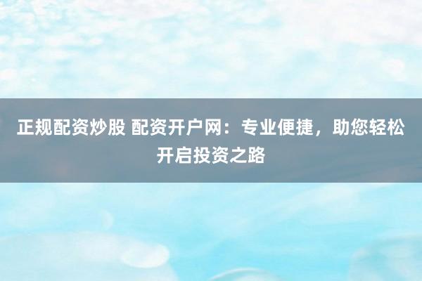 正规配资炒股 配资开户网：专业便捷，助您轻松开启投资之路