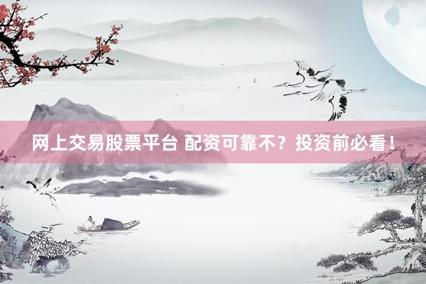 网上交易股票平台 配资可靠不？投资前必看！
