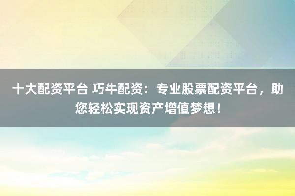 十大配资平台 巧牛配资：专业股票配资平台，助您轻松实现资产增值梦想！