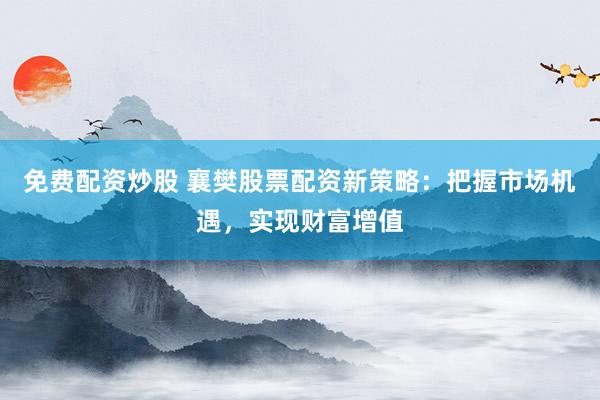 免费配资炒股 襄樊股票配资新策略：把握市场机遇，实现财富增值