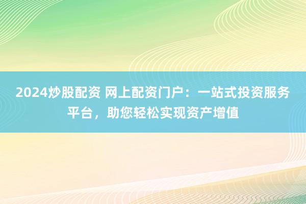 2024炒股配资 网上配资门户：一站式投资服务平台，助您轻松实现资产增值