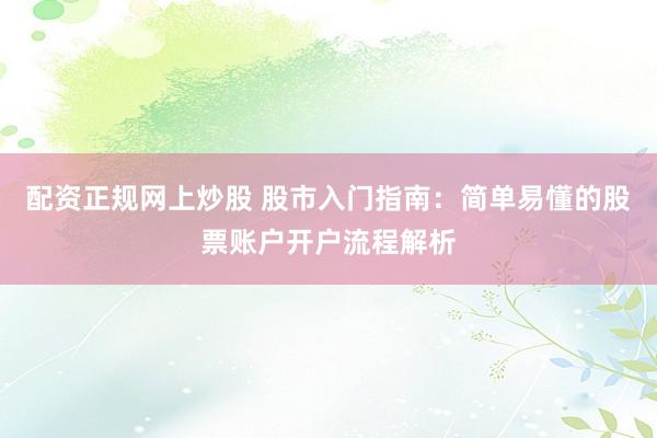 配资正规网上炒股 股市入门指南：简单易懂的股票账户开户流程解析