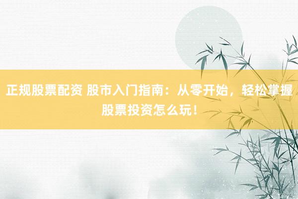 正规股票配资 股市入门指南：从零开始，轻松掌握股票投资怎么玩！