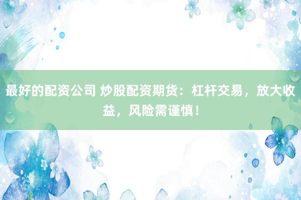 最好的配资公司 炒股配资期货：杠杆交易，放大收益，风险需谨慎！