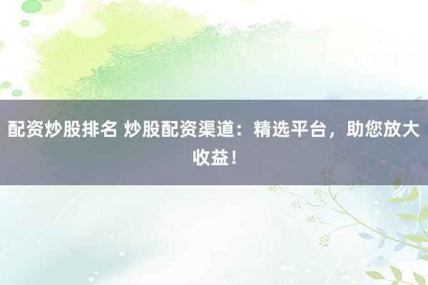 配资炒股排名 炒股配资渠道：精选平台，助您放大收益！