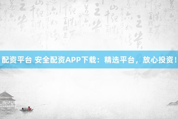 配资平台 安全配资APP下载：精选平台，放心投资！