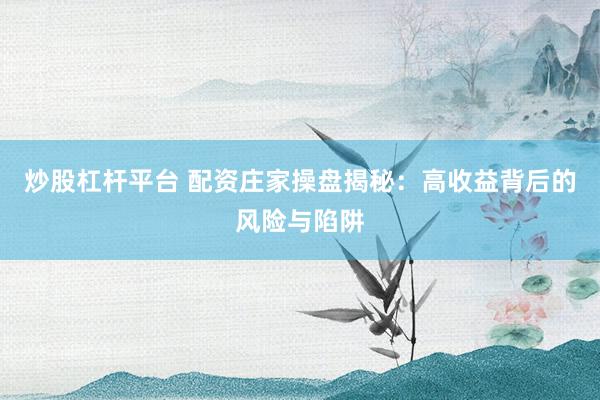 炒股杠杆平台 配资庄家操盘揭秘：高收益背后的风险与陷阱