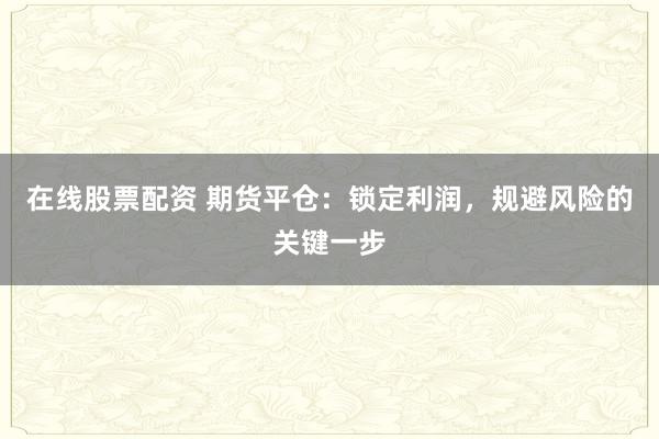 在线股票配资 期货平仓:锁定利润,规避风险的关键一步