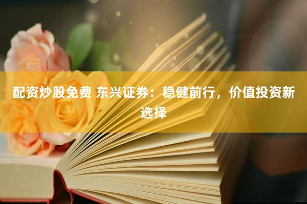 配资炒股免费 东兴证券：稳健前行，价值投资新选择