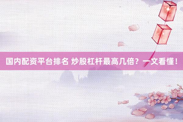 国内配资平台排名 炒股杠杆最高几倍？一文看懂！
