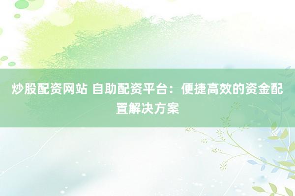 炒股配资网站 自助配资平台：便捷高效的资金配置解决方案