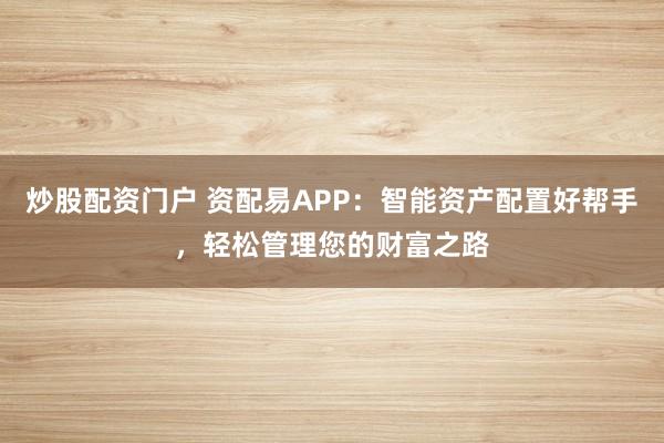 炒股配资门户 资配易APP:智能资产配置好帮手,轻松管理您的财富之路