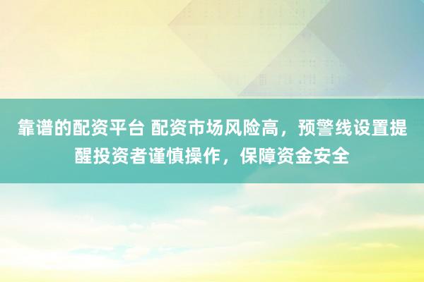 靠谱的配资平台 配资市场风险高，预警线设置提醒投资者谨慎操作，保障资金安全