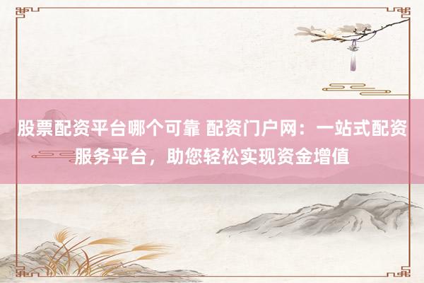 股票配资平台哪个可靠 配资门户网：一站式配资服务平台，助您轻松实现资金增值