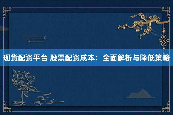 现货配资平台 股票配资成本：全面解析与降低策略