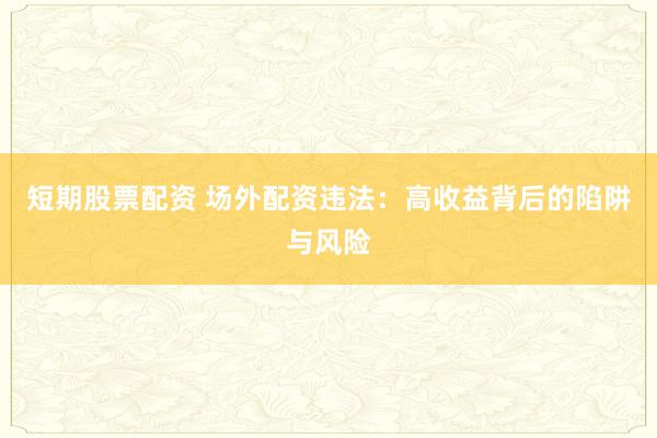 短期股票配资 场外配资违法:高收益背后的陷阱与风险