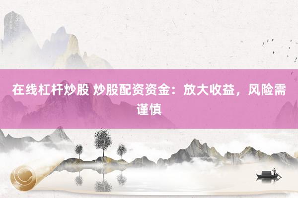 在线杠杆炒股 炒股配资资金：放大收益，风险需谨慎