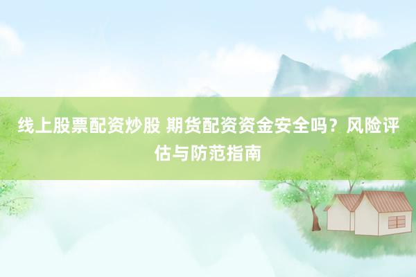 线上股票配资炒股 期货配资资金安全吗？风险评估与防范指南