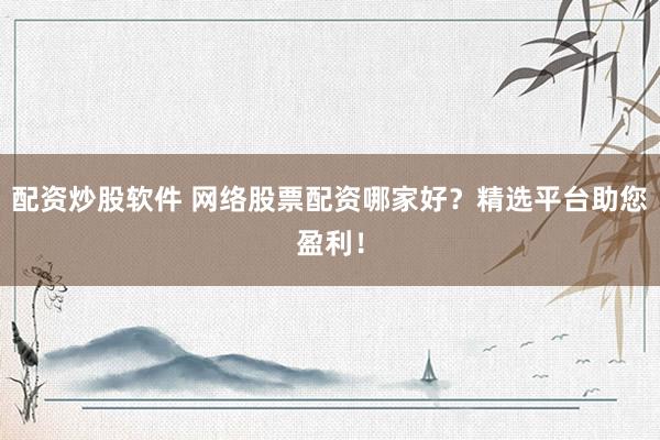 配资炒股软件 网络股票配资哪家好？精选平台助您盈利！
