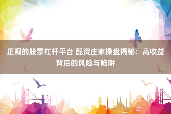 正规的股票杠杆平台 配资庄家操盘揭秘：高收益背后的风险与陷阱