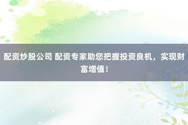 配资炒股公司 配资专家助您把握投资良机，实现财富增值！