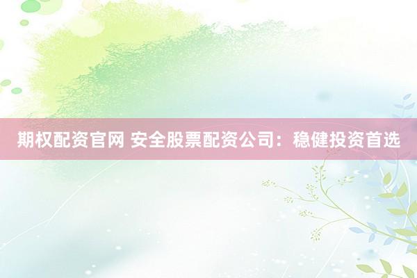 期权配资官网 安全股票配资公司：稳健投资首选