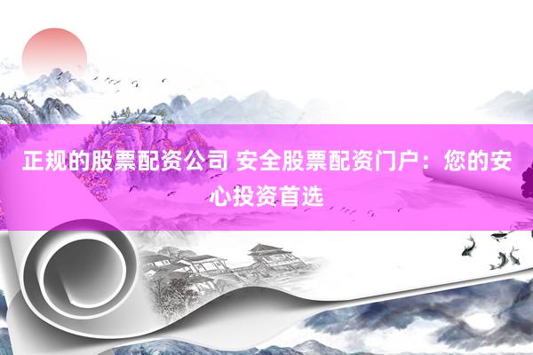 正规的股票配资公司 安全股票配资门户：您的安心投资首选