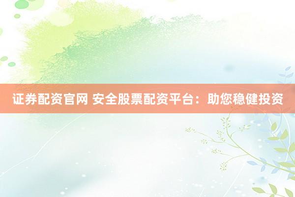 证券配资官网 安全股票配资平台：助您稳健投资