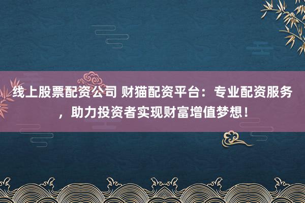 线上股票配资公司 财猫配资平台：专业配资服务，助力投资者实现财富增值梦想！