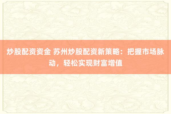 炒股配资资金 苏州炒股配资新策略：把握市场脉动，轻松实现财富增值