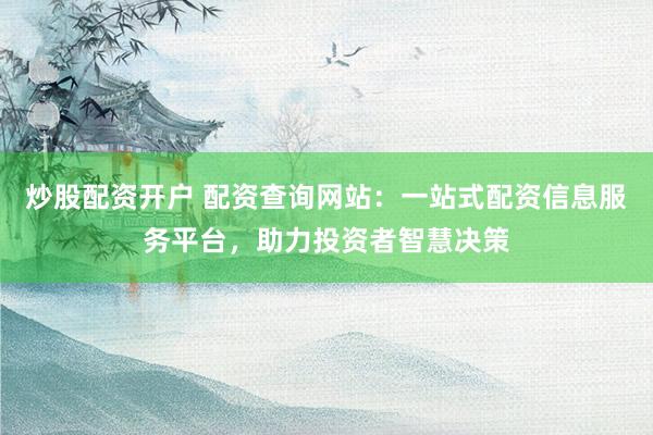炒股配资开户 配资查询网站：一站式配资信息服务平台，助力投资者智慧决策
