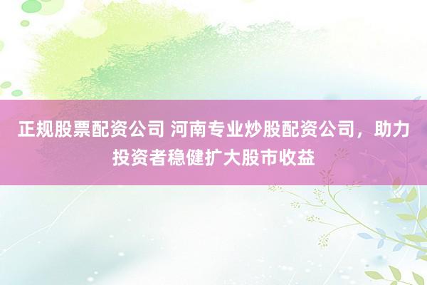 正规股票配资公司 河南专业炒股配资公司，助力投资者稳健扩大股市收益