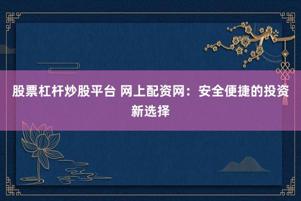 股票杠杆炒股平台 网上配资网：安全便捷的投资新选择