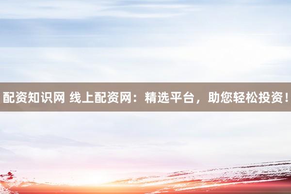 配资知识网 线上配资网：精选平台，助您轻松投资！