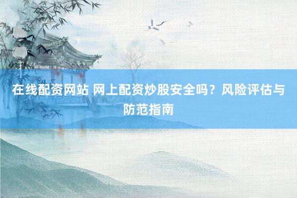 在线配资网站 网上配资炒股安全吗？风险评估与防范指南