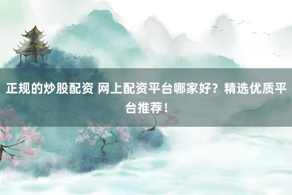 正规的炒股配资 网上配资平台哪家好？精选优质平台推荐！