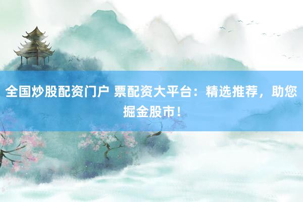 全国炒股配资门户 票配资大平台：精选推荐，助您掘金股市！