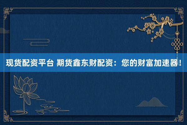 现货配资平台 期货鑫东财配资：您的财富加速器！