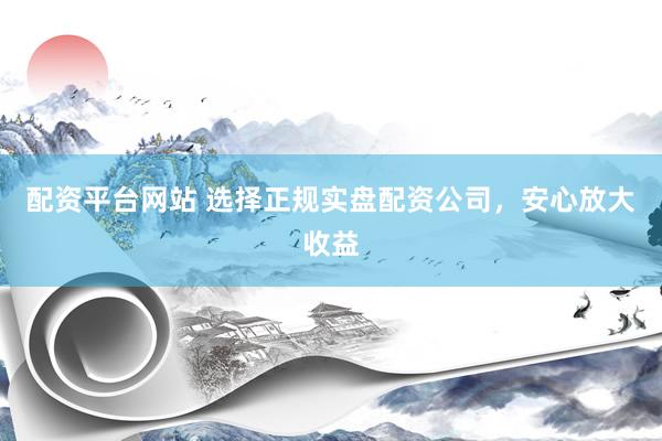 配资平台网站 选择正规实盘配资公司，安心放大收益