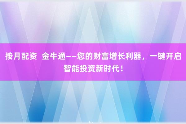 按月配资  金牛通——您的财富增长利器，一键开启智能投资新时代！