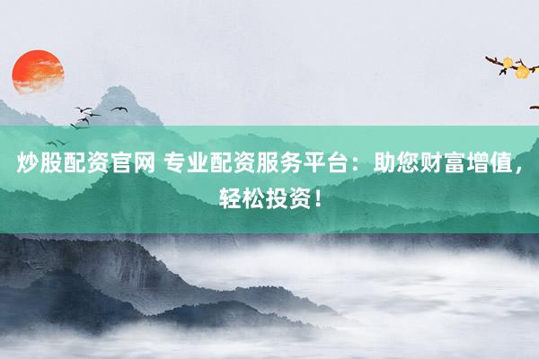 炒股配资官网 专业配资服务平台：助您财富增值，轻松投资！