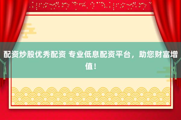 配资炒股优秀配资 专业低息配资平台，助您财富增值！
