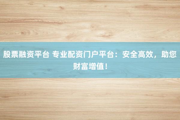 股票融资平台 专业配资门户平台：安全高效，助您财富增值！
