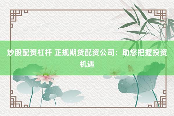 炒股配资杠杆 正规期货配资公司：助您把握投资机遇