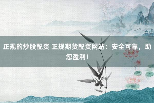 正规的炒股配资 正规期货配资网站：安全可靠，助您盈利！
