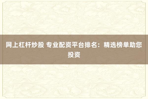网上杠杆炒股 专业配资平台排名：精选榜单助您投资