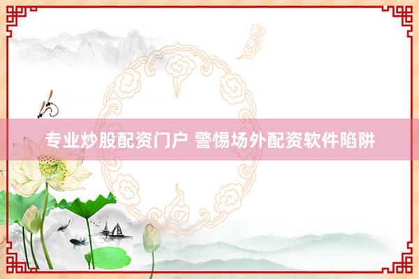 专业炒股配资门户 警惕场外配资软件陷阱
