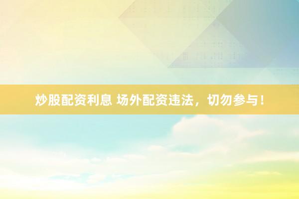 炒股配资利息 场外配资违法,切勿参与!